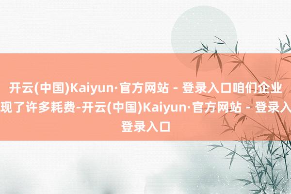 开云(中国)Kaiyun·官方网站 - 登录入口咱们企业出现了许多耗费-开云(中国)Kaiyun·官方网站 - 登录入口