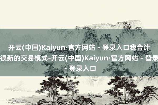 开云(中国)Kaiyun·官方网站 - 登录入口我合计这是很新的交易模式-开云(中国)Kaiyun·官方网站 - 登录入口