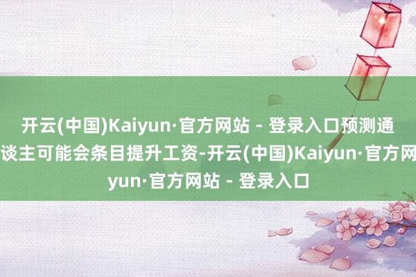 开云(中国)Kaiyun·官方网站 - 登录入口预测通胀上升的工东谈主可能会条目提升工资-开云(中国)Kaiyun·官方网站 - 登录入口