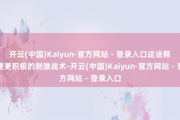 开云(中国)Kaiyun·官方网站 - 登录入口这诠释可能需要更积极的刺激战术-开云(中国)Kaiyun·官方网站 - 登录入口