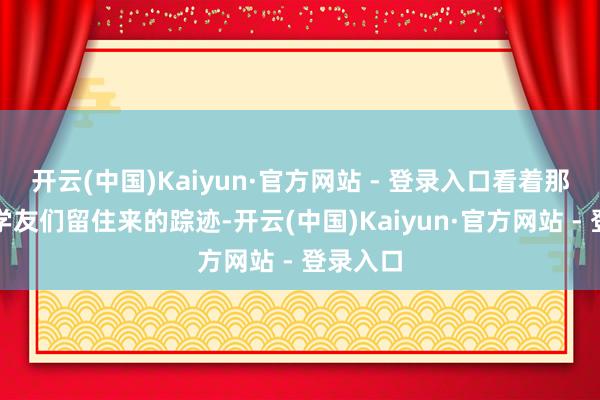 开云(中国)Kaiyun·官方网站 - 登录入口看着那些凸起学友们留住来的踪迹-开云(中国)Kaiyun·官方网站 - 登录入口