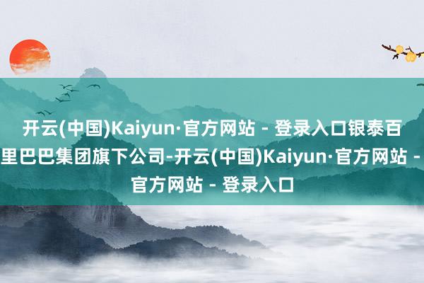 开云(中国)Kaiyun·官方网站 - 登录入口银泰百货现为阿里巴巴集团旗下公司-开云(中国)Kaiyun·官方网站 - 登录入口