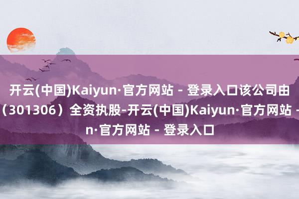 开云(中国)Kaiyun·官方网站 - 登录入口该公司由西测测试（301306）全资执股-开云(中国)Kaiyun·官方网站 - 登录入口
