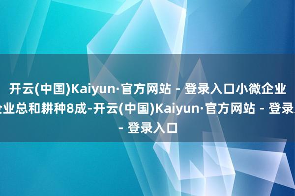 开云(中国)Kaiyun·官方网站 - 登录入口小微企业占企业总和耕种8成-开云(中国)Kaiyun·官方网站 - 登录入口