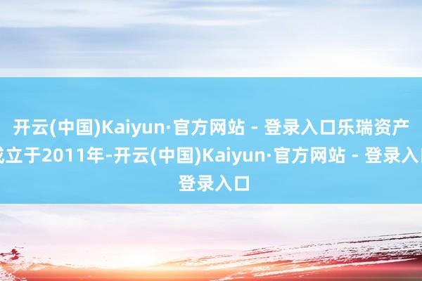 开云(中国)Kaiyun·官方网站 - 登录入口乐瑞资产成立于2011年-开云(中国)Kaiyun·官方网站 - 登录入口