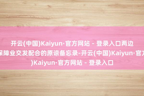 开云(中国)Kaiyun·官方网站 - 登录入口两边签署了一份对于保障业交发配合的原谅备忘录-开云(中国)Kaiyun·官方网站 - 登录入口