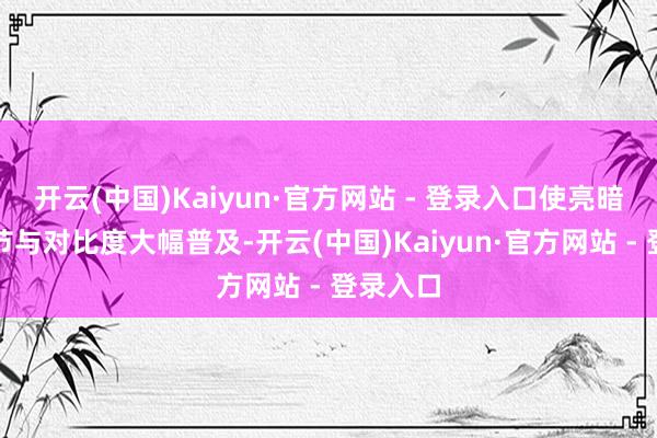 开云(中国)Kaiyun·官方网站 - 登录入口使亮暗场景细节与对比度大幅普及-开云(中国)Kaiyun·官方网站 - 登录入口