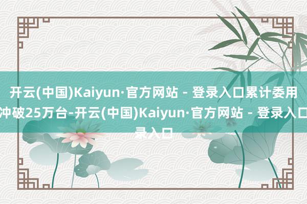 开云(中国)Kaiyun·官方网站 - 登录入口累计委用冲破25万台-开云(中国)Kaiyun·官方网站 - 登录入口