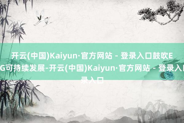 开云(中国)Kaiyun·官方网站 - 登录入口　　鼓吹ESG可持续发展-开云(中国)Kaiyun·官方网站 - 登录入口