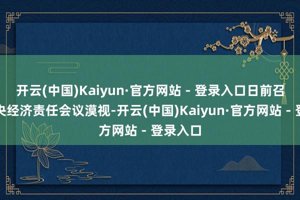 开云(中国)Kaiyun·官方网站 - 登录入口日前召开的中央经济责任会议漠视-开云(中国)Kaiyun·官方网站 - 登录入口