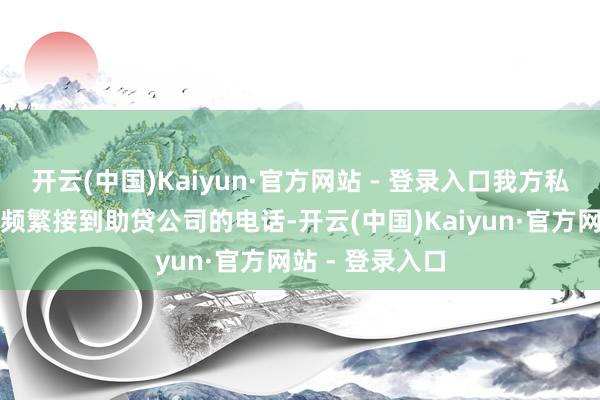 开云(中国)Kaiyun·官方网站 - 登录入口我方私东谈主号码也频繁接到助贷公司的电话-开云(中国)Kaiyun·官方网站 - 登录入口