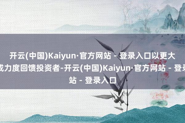 开云(中国)Kaiyun·官方网站 - 登录入口以更大的分成力度回馈投资者-开云(中国)Kaiyun·官方网站 - 登录入口