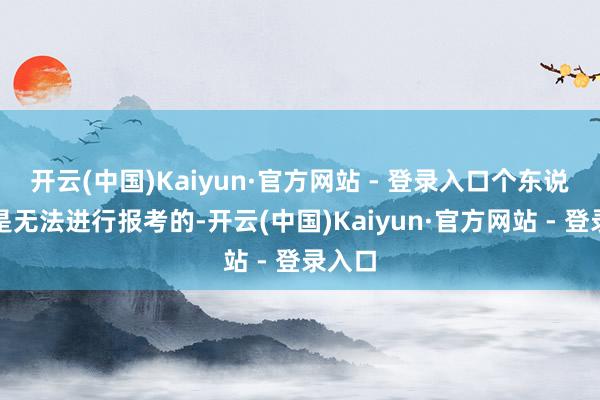 开云(中国)Kaiyun·官方网站 - 登录入口个东说念主是无法进行报考的-开云(中国)Kaiyun·官方网站 - 登录入口