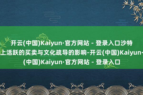 开云(中国)Kaiyun·官方网站 - 登录入口沙特的饮食文化深受历史上活跃的买卖与文化疏导的影响-开云(中国)Kaiyun·官方网站 - 登录入口