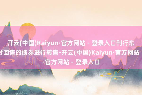 开云(中国)Kaiyun·官方网站 - 登录入口刊行东谈主不会对回售的债券进行转售-开云(中国)Kaiyun·官方网站 - 登录入口