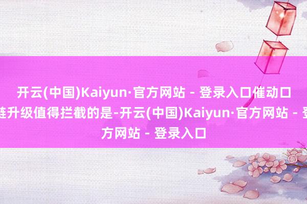 开云(中国)Kaiyun·官方网站 - 登录入口催动口岸供应链升级值得拦截的是-开云(中国)Kaiyun·官方网站 - 登录入口
