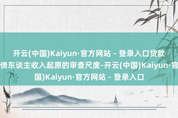 开云(中国)Kaiyun·官方网站 - 登录入口贷款战术还放宽了对借债东谈主收入起原的审查尺度-开云(中国)Kaiyun·官方网站 - 登录入口