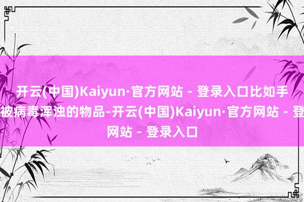 开云(中国)Kaiyun·官方网站 - 登录入口比如手构兵到被病毒浑浊的物品-开云(中国)Kaiyun·官方网站 - 登录入口