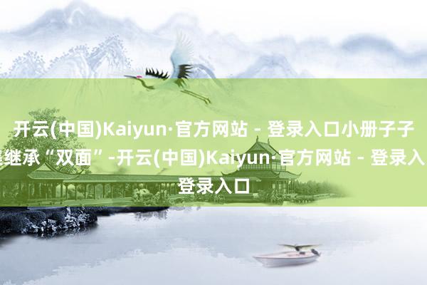 开云(中国)Kaiyun·官方网站 - 登录入口小册子子集继承“双面”-开云(中国)Kaiyun·官方网站 - 登录入口