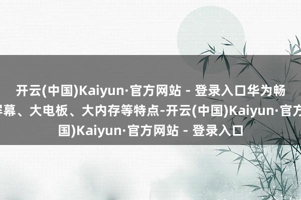 开云(中国)Kaiyun·官方网站 - 登录入口华为畅享 70X 还有大屏幕、大电板、大内存等特点-开云(中国)Kaiyun·官方网站 - 登录入口