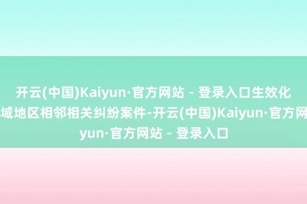 开云(中国)Kaiyun·官方网站 - 登录入口生效化解沿路泸永领域地区相邻相关纠纷案件-开云(中国)Kaiyun·官方网站 - 登录入口