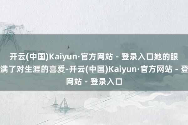 开云(中国)Kaiyun·官方网站 - 登录入口她的眼睛里充满了对生涯的喜爱-开云(中国)Kaiyun·官方网站 - 登录入口