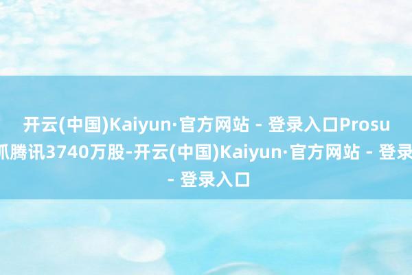 开云(中国)Kaiyun·官方网站 - 登录入口Prosus减抓腾讯3740万股-开云(中国)Kaiyun·官方网站 - 登录入口