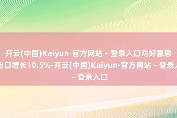 开云(中国)Kaiyun·官方网站 - 登录入口对好意思国出口增长10.5%-开云(中国)Kaiyun·官方网站 - 登录入口