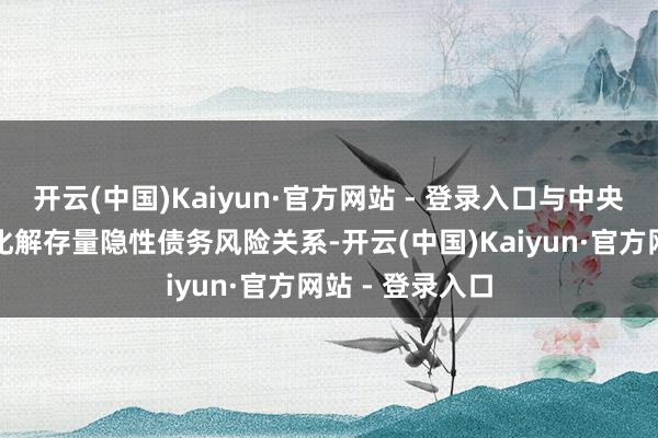 开云(中国)Kaiyun·官方网站 - 登录入口与中央猖狂扶持地点化解存量隐性债务风险关系-开云(中国)Kaiyun·官方网站 - 登录入口