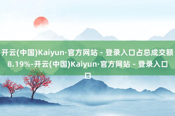 开云(中国)Kaiyun·官方网站 - 登录入口占总成交额8.19%-开云(中国)Kaiyun·官方网站 - 登录入口