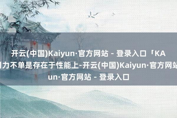 开云(中国)Kaiyun·官方网站 - 登录入口「KAAN」的勾引力不单是存在于性能上-开云(中国)Kaiyun·官方网站 - 登录入口