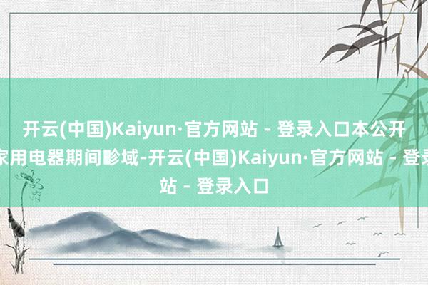 开云(中国)Kaiyun·官方网站 - 登录入口本公开属于家用电器期间畛域-开云(中国)Kaiyun·官方网站 - 登录入口