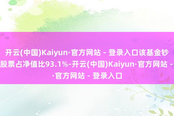 开云(中国)Kaiyun·官方网站 - 登录入口该基金钞票竖立：股票占净值比93.1%-开云(中国)Kaiyun·官方网站 - 登录入口