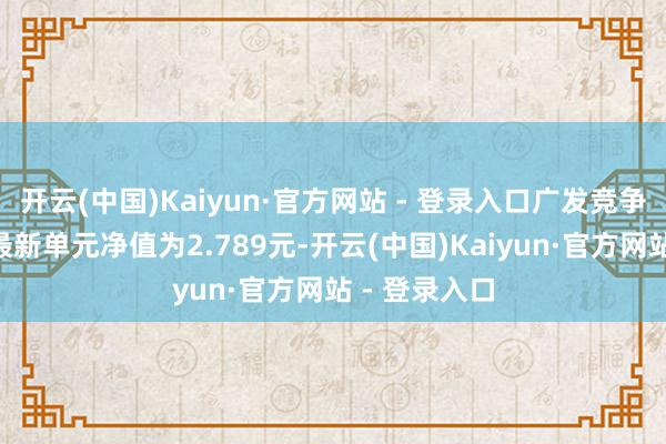开云(中国)Kaiyun·官方网站 - 登录入口广发竞争上风夹杂A最新单元净值为2.789元-开云(中国)Kaiyun·官方网站 - 登录入口