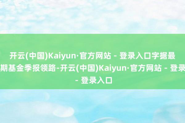 开云(中国)Kaiyun·官方网站 - 登录入口字据最新一期基金季报领路-开云(中国)Kaiyun·官方网站 - 登录入口