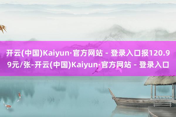 开云(中国)Kaiyun·官方网站 - 登录入口报120.99元/张-开云(中国)Kaiyun·官方网站 - 登录入口