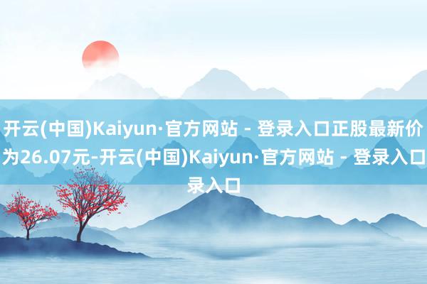 开云(中国)Kaiyun·官方网站 - 登录入口正股最新价为26.07元-开云(中国)Kaiyun·官方网站 - 登录入口