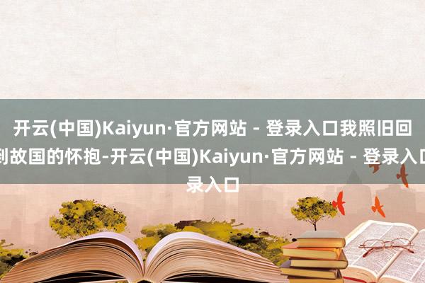 开云(中国)Kaiyun·官方网站 - 登录入口我照旧回到故国的怀抱-开云(中国)Kaiyun·官方网站 - 登录入口
