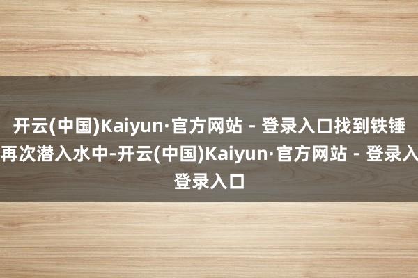 开云(中国)Kaiyun·官方网站 - 登录入口找到铁锤后再次潜入水中-开云(中国)Kaiyun·官方网站 - 登录入口