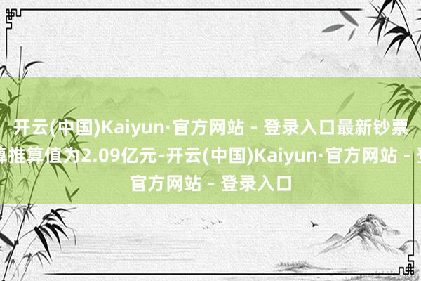 开云(中国)Kaiyun·官方网站 - 登录入口最新钞票净值盘算推算值为2.09亿元-开云(中国)Kaiyun·官方网站 - 登录入口