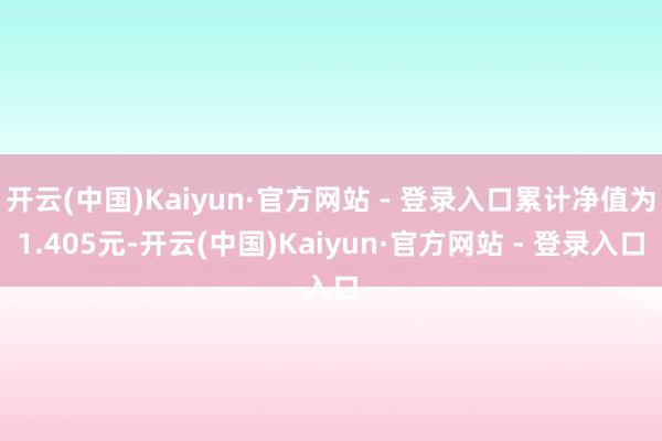 开云(中国)Kaiyun·官方网站 - 登录入口累计净值为1.405元-开云(中国)Kaiyun·官方网站 - 登录入口