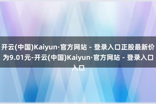 开云(中国)Kaiyun·官方网站 - 登录入口正股最新价为9.01元-开云(中国)Kaiyun·官方网站 - 登录入口