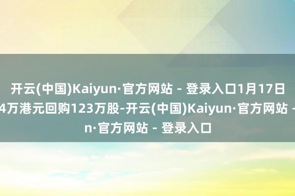 开云(中国)Kaiyun·官方网站 - 登录入口1月17日耗资445.4万港元回购123万股-开云(中国)Kaiyun·官方网站 - 登录入口