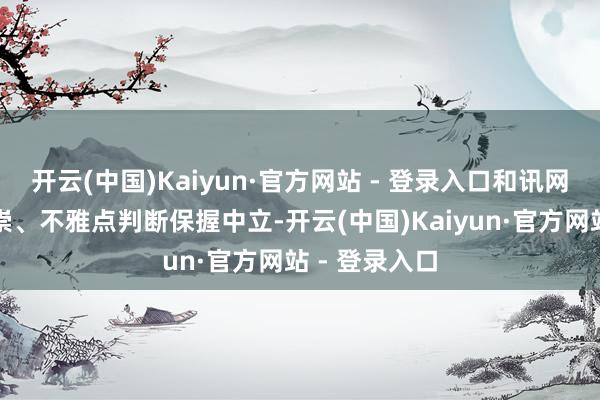 开云(中国)Kaiyun·官方网站 - 登录入口和讯网站对文中推崇、不雅点判断保握中立-开云(中国)Kaiyun·官方网站 - 登录入口