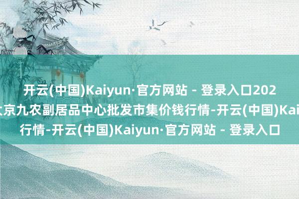 开云(中国)Kaiyun·官方网站 - 登录入口2025年1月19日广东东莞市大京九农副居品中心批发市集价钱行情-开云(中国)Kaiyun·官方网站 - 登录入口