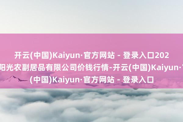 开云(中国)Kaiyun·官方网站 - 登录入口2025年1月19日平凉新阳光农副居品有限公司价钱行情-开云(中国)Kaiyun·官方网站 - 登录入口