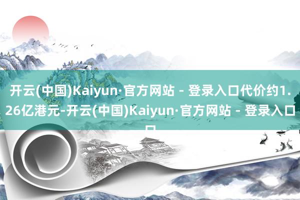 开云(中国)Kaiyun·官方网站 - 登录入口代价约1.26亿港元-开云(中国)Kaiyun·官方网站 - 登录入口