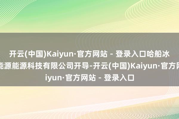 开云(中国)Kaiyun·官方网站 - 登录入口哈船冰轮（山东）新能源能源科技有限公司开导-开云(中国)Kaiyun·官方网站 - 登录入口