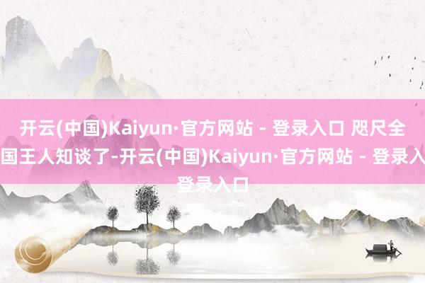 开云(中国)Kaiyun·官方网站 - 登录入口 咫尺全全国王人知谈了-开云(中国)Kaiyun·官方网站 - 登录入口