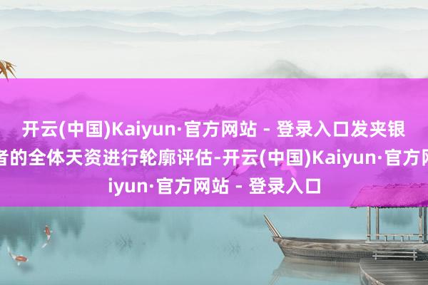 开云(中国)Kaiyun·官方网站 - 登录入口发夹银行会凭据央求者的全体天资进行轮廓评估-开云(中国)Kaiyun·官方网站 - 登录入口